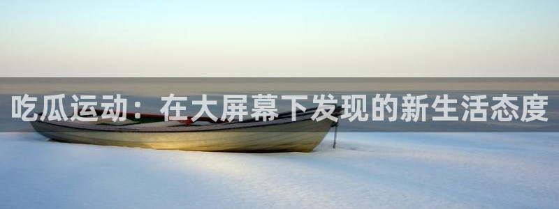 1吃瓜：吃瓜运动：在大屏幕下发现的新生活态度