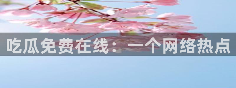 51cg每日吃瓜：吃瓜免费在线：一个网络热点