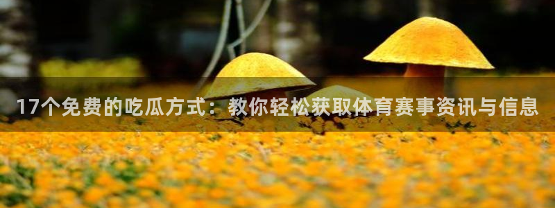 五一吃瓜今日必吃：17个免费的吃瓜方式：教你轻松获取体育赛事资讯与信息