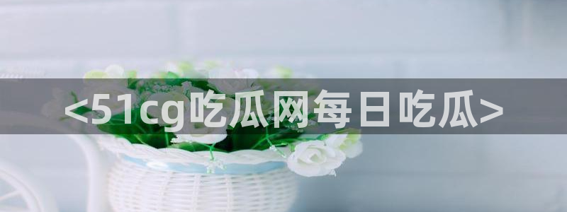 吃瓜群众中的瓜指的是：<51cg吃瓜网每日吃瓜>