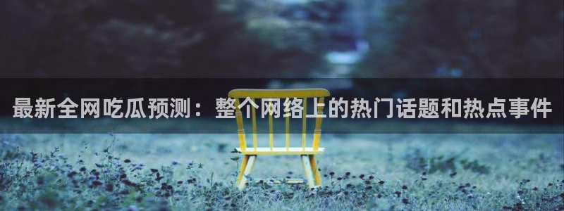 吃瓜最新：最新全网吃瓜预测：整个网络上的热门话题和热点事件