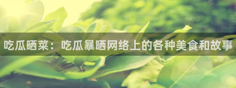 国产精品韩日中出吃瓜：吃瓜晒菜：吃瓜暴晒网络上的各种美食和故事