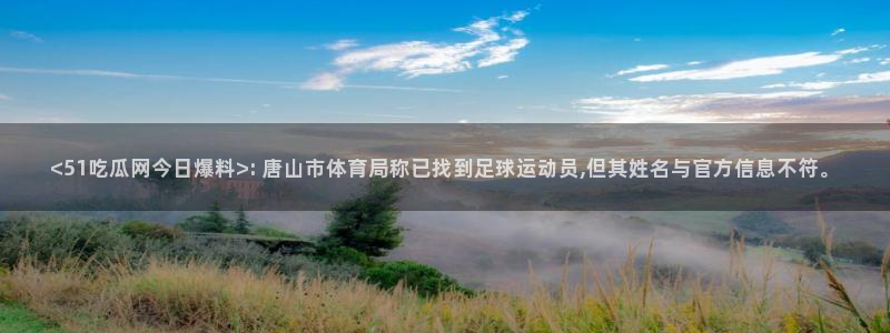 黑料 爆料：<51吃瓜网今日爆料>: 唐山市体育局称已找到足球运动员,但其姓名与官方信息不符。