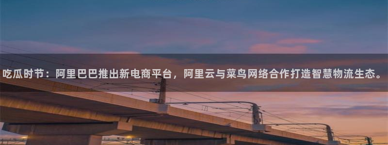 51吃瓜今日吃瓜必吃莫里：吃瓜时节：阿里巴巴推出新电商平台，阿里云与菜鸟网络合作打造智慧物流生态。