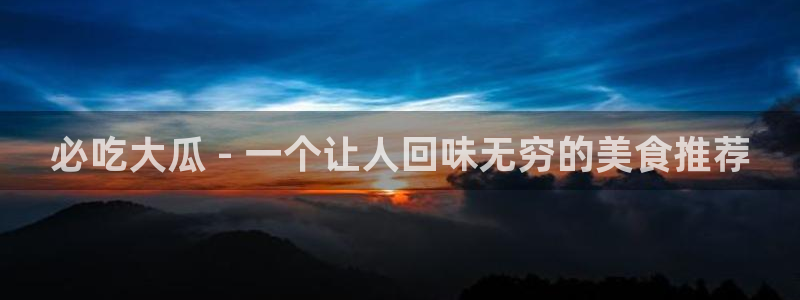 718.sⅹ吃瓜718.sx：必吃大瓜 - 一个让人回味无穷的美食推荐
