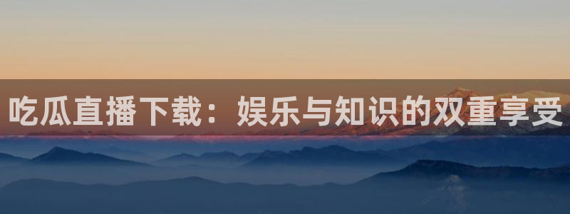 51吃瓜.world张津瑜：吃瓜直播下载：娱乐与知识的双重享受