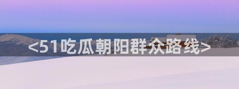 51吃瓜网今日必吃大瓜：<51吃瓜朝阳群众路线>