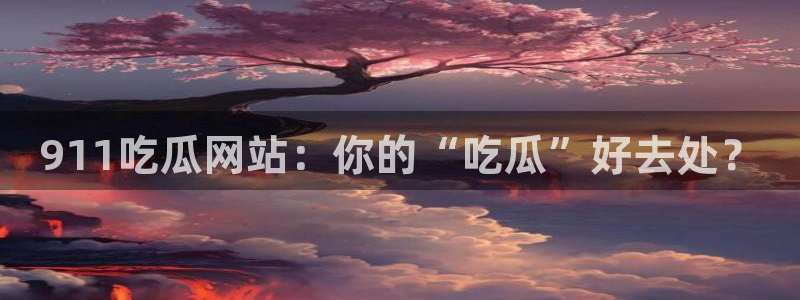 51吃瓜今日吃瓜最新网址：911吃瓜网站：你的“吃瓜”好去处？