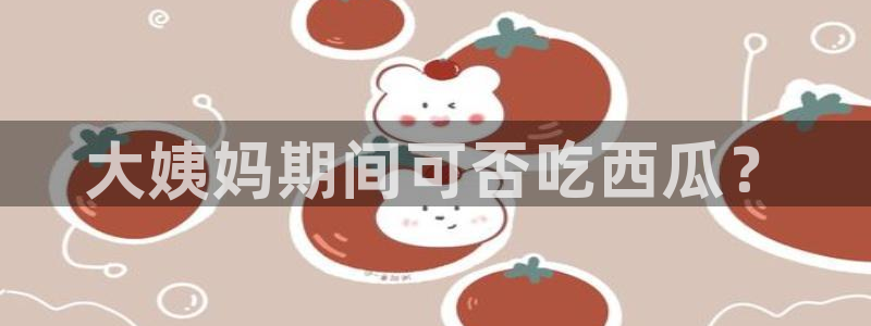 cg吃瓜群众最新版网址：大姨妈期间可否吃西瓜？