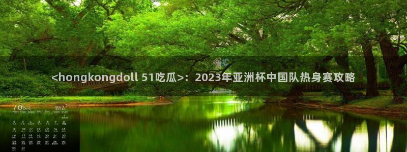 高血糖病人能吃脆瓜吗：<hongkongdoll 51吃瓜>：2023年亚洲杯中国队热身赛攻略