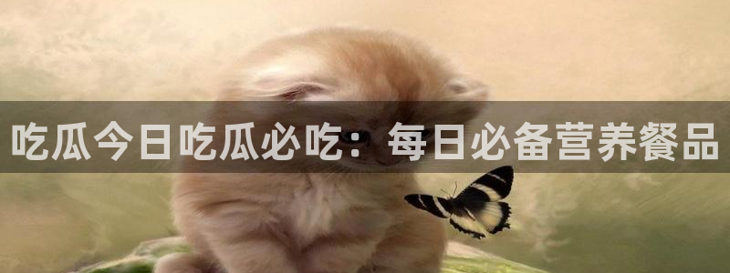 黑料 爆料：吃瓜今日吃瓜必吃：每日必备营养餐品