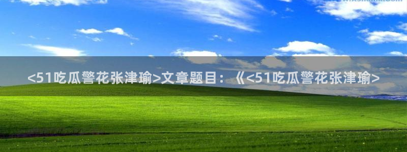 51吃瓜今日吃瓜娜娜：<51吃瓜警花张津瑜>文章题目：《<51吃瓜警花张津瑜>