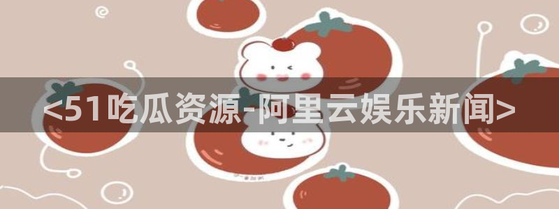 51吃瓜网更新最快最全的：<51吃瓜资源-阿里云娱乐新闻>