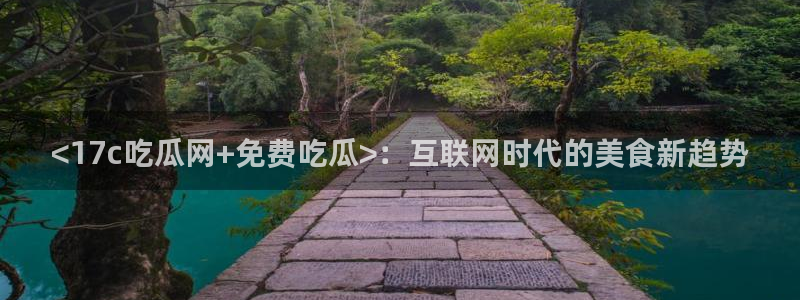 91吃瓜今日吃瓜入口：<17c吃瓜网+免费吃瓜>：互联网时代的美食新趋势