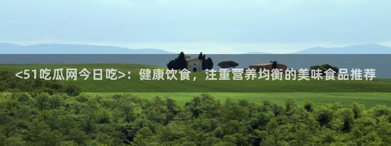 网站吃瓜：<51吃瓜网今日吃>：健康饮食，注重营养均衡的美味食品推荐
