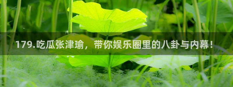 51吃瓜网ccgg:179.吃瓜张津瑜,带你娱乐圈里的八卦与内幕!