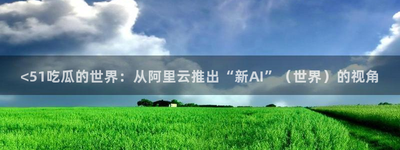 51cg10今日吃瓜:<51吃瓜的世界:从阿里云推出“新AI”(世界)的视角