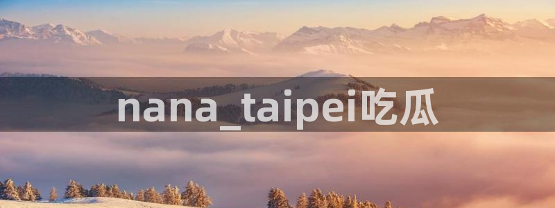 吃瓜网今日吃瓜 热门大瓜：nana_taipei吃瓜